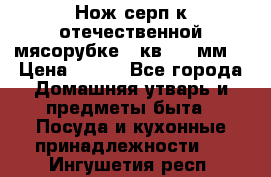 Нож-серп к отечественной мясорубке ( кв.8.3 мм) › Цена ­ 250 - Все города Домашняя утварь и предметы быта » Посуда и кухонные принадлежности   . Ингушетия респ.